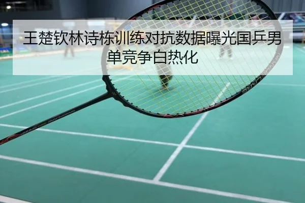 王楚钦林诗栋训练对抗数据曝光国乒男单竞争白热化