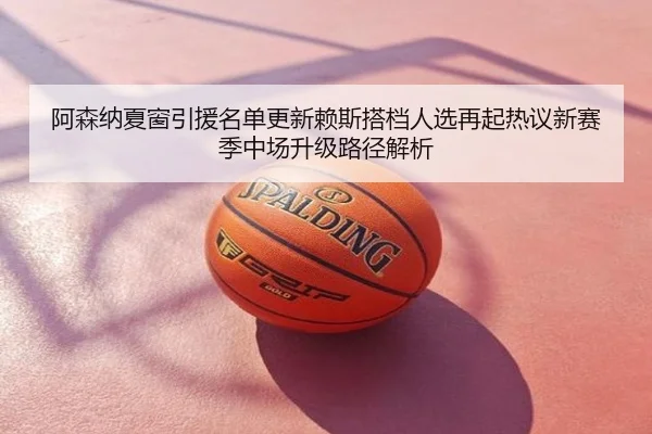阿森纳夏窗引援名单更新赖斯搭档人选再起热议新赛季中场升级路径解析