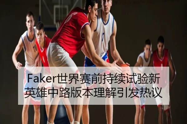 Faker世界赛前持续试验新英雄中路版本理解引发热议